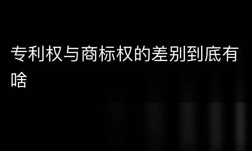 专利权与商标权的差别到底有啥