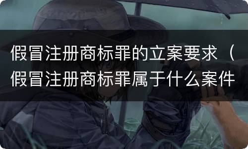假冒注册商标罪的立案要求（假冒注册商标罪属于什么案件）