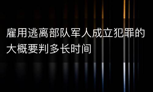 雇用逃离部队军人成立犯罪的大概要判多长时间