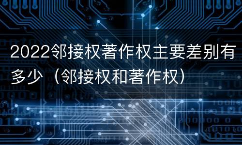 2022邻接权著作权主要差别有多少（邻接权和著作权）