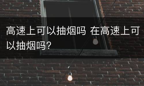 高速上可以抽烟吗 在高速上可以抽烟吗?
