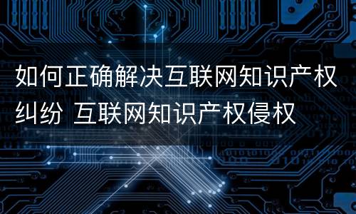 如何正确解决互联网知识产权纠纷 互联网知识产权侵权