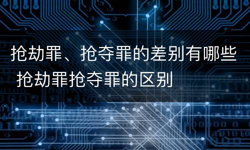 抢劫罪、抢夺罪的差别有哪些 抢劫罪抢夺罪的区别