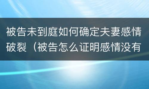 被告未到庭如何确定夫妻感情破裂（被告怎么证明感情没有破裂）