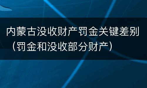 内蒙古没收财产罚金关键差别（罚金和没收部分财产）
