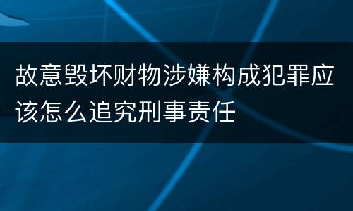 故意毁坏财物涉嫌构成犯罪应该怎么追究刑事责任