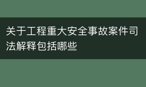 关于工程重大安全事故案件司法解释包括哪些