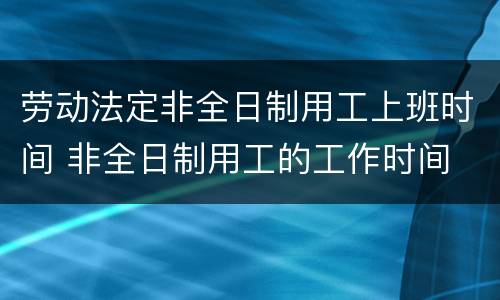 劳动法定非全日制用工上班时间 非全日制用工的工作时间