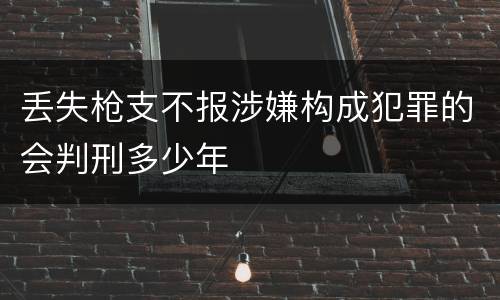 丢失枪支不报涉嫌构成犯罪的会判刑多少年