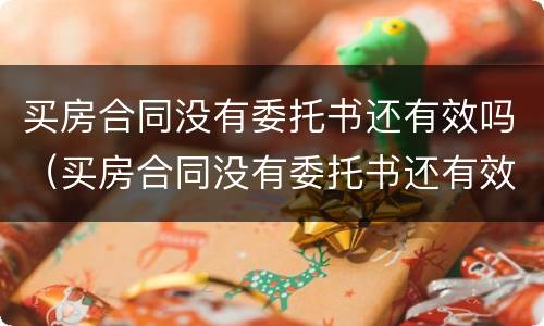 买房合同没有委托书还有效吗(买房合同没有委托书还有效吗怎么写)