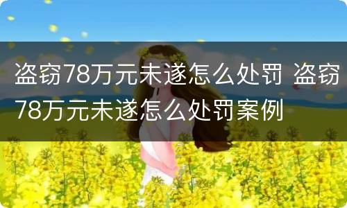 盗窃78万元未遂怎么处罚 盗窃78万元未遂怎么处罚案例