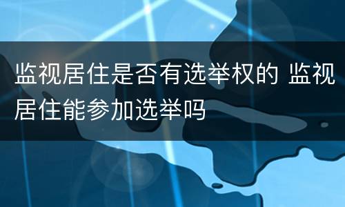 监视居住是否有选举权的 监视居住能参加选举吗