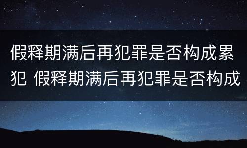 假释期满后再犯罪是否构成累犯 假释期满后再犯罪是否构成累犯呢