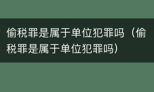 偷税罪是属于单位犯罪吗（偷税罪是属于单位犯罪吗）