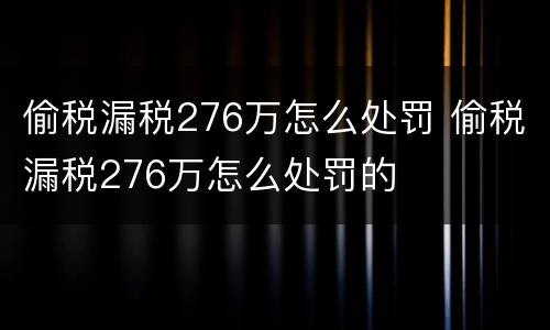 偷税漏税276万怎么处罚 偷税漏税276万怎么处罚的