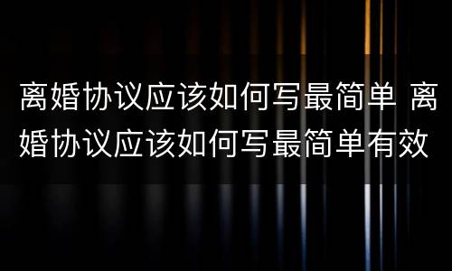 离婚协议应该如何写最简单 离婚协议应该如何写最简单有效