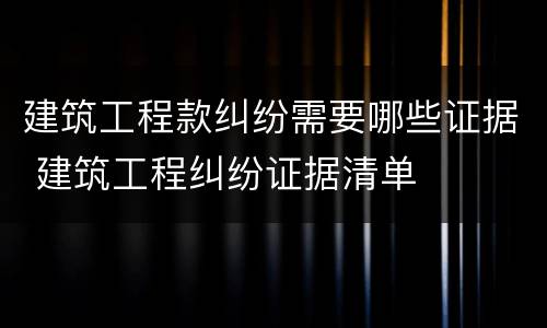 建筑工程款纠纷需要哪些证据 建筑工程纠纷证据清单