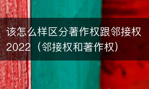 该怎么样区分著作权跟邻接权2022（邻接权和著作权）