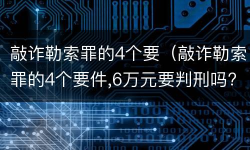 敲诈勒索罪的4个要（敲诈勒索罪的4个要件,6万元要判刑吗?）