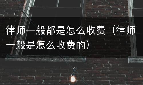 律师一般都是怎么收费（律师一般是怎么收费的）