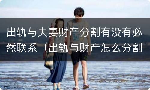 出轨与夫妻财产分割有没有必然联系（出轨与财产怎么分割）