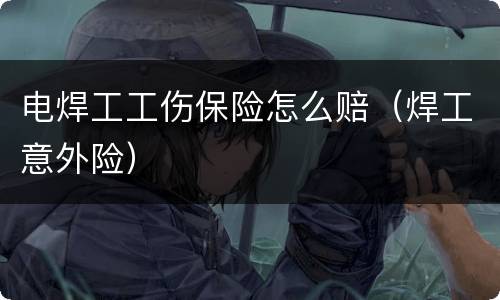 电焊工工伤保险怎么赔（焊工意外险）