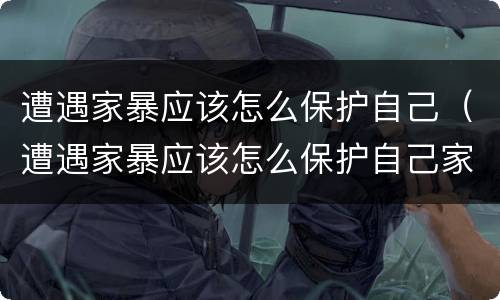 遭遇家暴应该怎么保护自己（遭遇家暴应该怎么保护自己家庭）