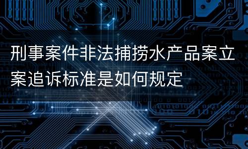 刑事案件非法捕捞水产品案立案追诉标准是如何规定