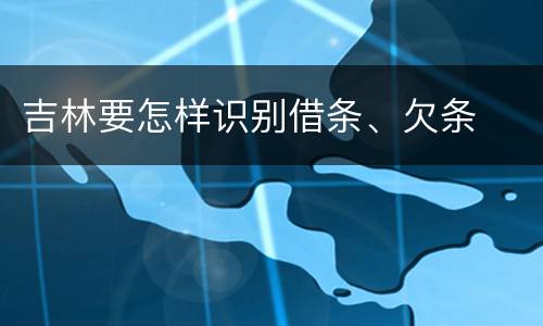 吉林要怎样识别借条、欠条