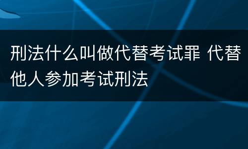 刑法什么叫做代替考试罪 代替他人参加考试刑法