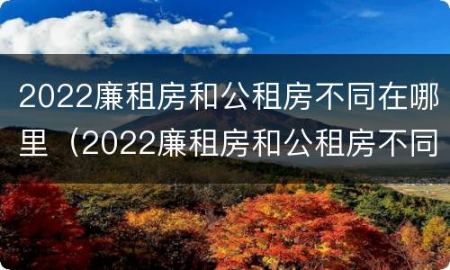 2022廉租房和公租房不同在哪里（2022廉租房和公租房不同在哪里呢）