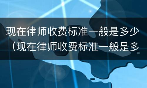 现在律师收费标准一般是多少（现在律师收费标准一般是多少钱一个月）