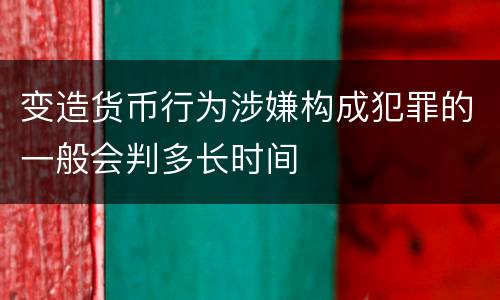 变造货币行为涉嫌构成犯罪的一般会判多长时间