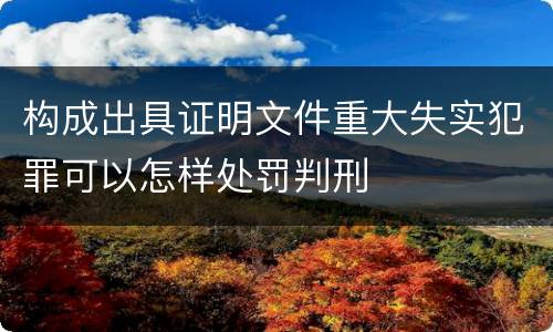构成出具证明文件重大失实犯罪可以怎样处罚判刑