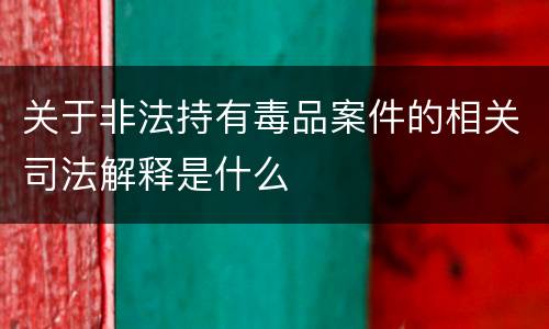 关于非法持有毒品案件的相关司法解释是什么