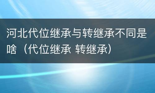 河北代位继承与转继承不同是啥（代位继承 转继承）