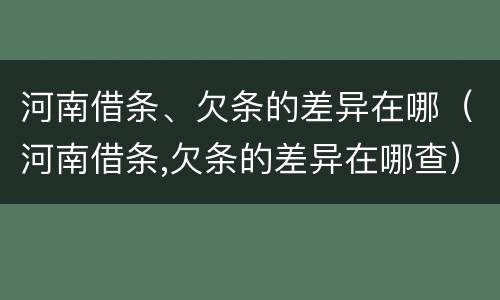 河南借条、欠条的差异在哪（河南借条,欠条的差异在哪查）