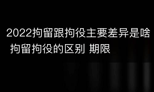 2022拘留跟拘役主要差异是啥 拘留拘役的区别 期限