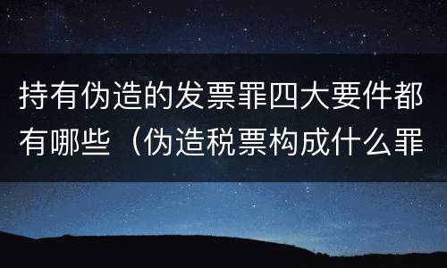 持有伪造的发票罪四大要件都有哪些（伪造税票构成什么罪）