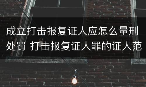 成立打击报复证人应怎么量刑处罚 打击报复证人罪的证人范围