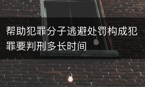 帮助犯罪分子逃避处罚构成犯罪要判刑多长时间