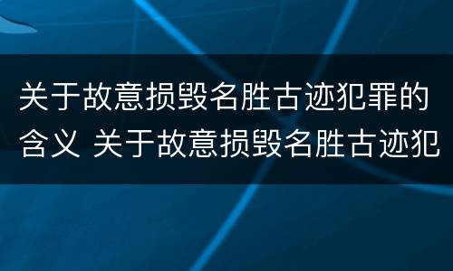 关于故意损毁名胜古迹犯罪的含义 关于故意损毁名胜古迹犯罪的含义是