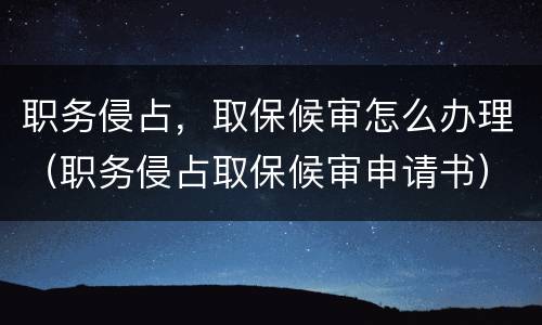 职务侵占，取保候审怎么办理（职务侵占取保候审申请书）