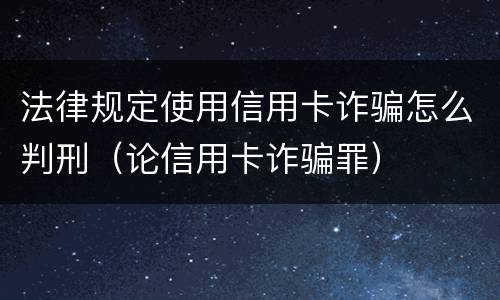 法律规定使用信用卡诈骗怎么判刑（论信用卡诈骗罪）