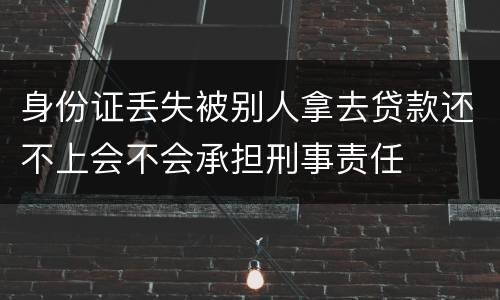身份证丢失被别人拿去贷款还不上会不会承担刑事责任