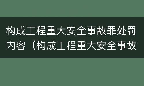 构成工程重大安全事故罪处罚内容（构成工程重大安全事故罪处罚内容包括）