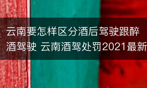 云南要怎样区分酒后驾驶跟醉酒驾驶 云南酒驾处罚2021最新标准