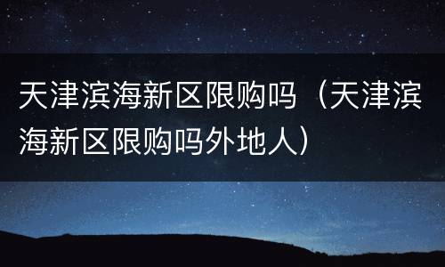 天津滨海新区限购吗（天津滨海新区限购吗外地人）