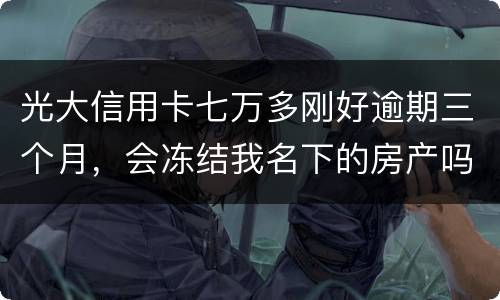 光大信用卡七万多刚好逾期三个月，会冻结我名下的房产吗