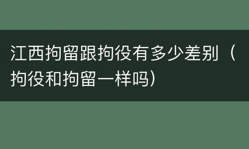 江西拘留跟拘役有多少差别（拘役和拘留一样吗）